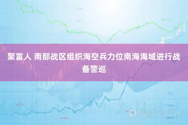 聚富人 南部战区组织海空兵力位南海海域进行战备警巡