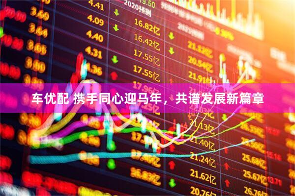 车优配 携手同心迎马年，共谱发展新篇章