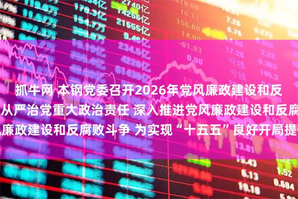 抓牛网 本钢党委召开2026年党风廉政建设和反腐败工作会议 扛牢全面从严治党重大政治责任 深入推进党风廉政建设和反腐败斗争 为实现“十五五”良好开局提供坚强保障