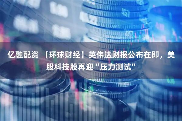 亿融配资 【环球财经】英伟达财报公布在即，美股科技股再迎“压力测试”