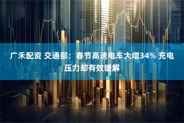广禾配资 交通部：春节高速电车大增34% 充电压力却有效缓解