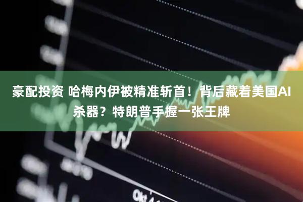 豪配投资 哈梅内伊被精准斩首！背后藏着美国AI杀器？特朗普手握一张王牌