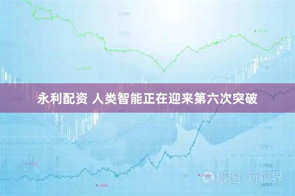 永利配资 人类智能正在迎来第六次突破