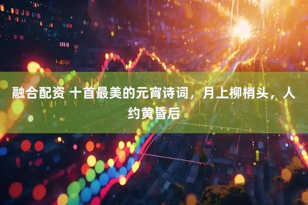 融合配资 十首最美的元宵诗词，月上柳梢头，人约黄昏后