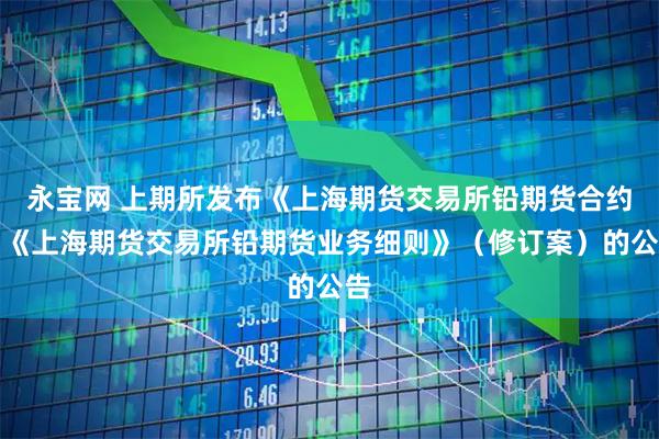 永宝网 上期所发布《上海期货交易所铅期货合约》《上海期货交易所铅期货业务细则》(修订案)的公告