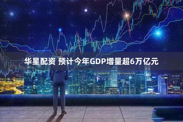 华星配资 预计今年GDP增量超6万亿元