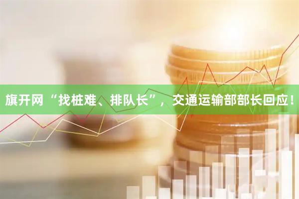 旗开网 “找桩难、排队长”，交通运输部部长回应！