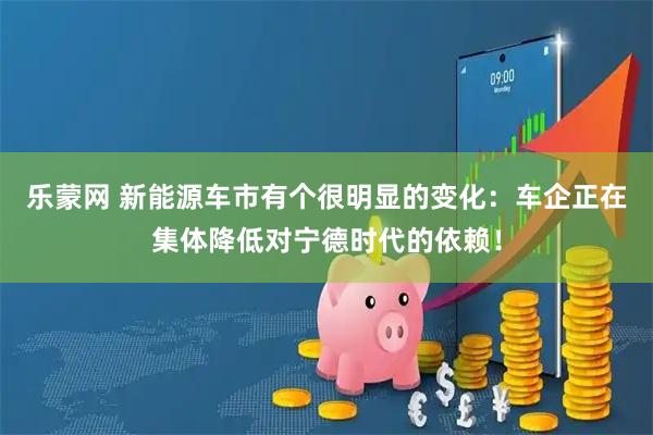 乐蒙网 新能源车市有个很明显的变化：车企正在集体降低对宁德时代的依赖！
