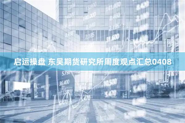 启运操盘 东吴期货研究所周度观点汇总0408