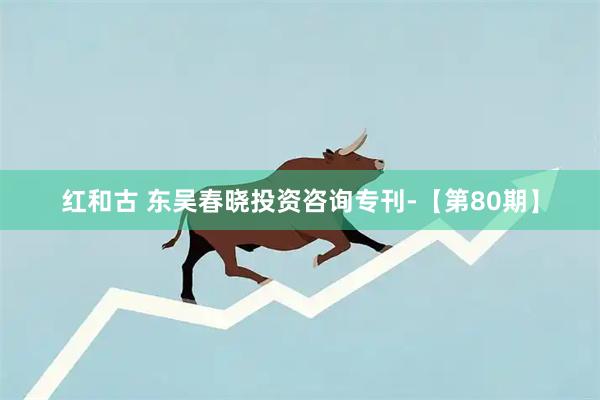 红和古 东吴春晓投资咨询专刊-【第80期】