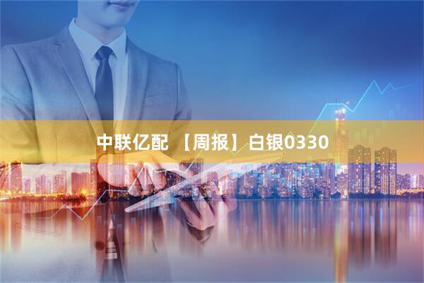 中联亿配 【周报】白银0330
