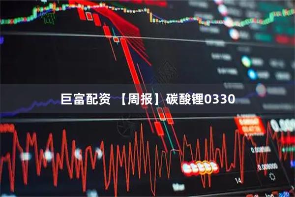 巨富配资 【周报】碳酸锂0330