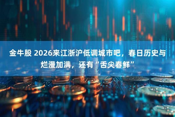 金牛股 2026来江浙沪低调城市吧,春日历史与烂漫加满,还有“舌尖春鲜”