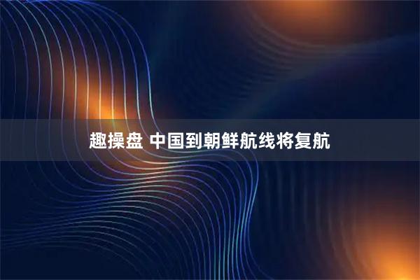 趣操盘 中国到朝鲜航线将复航