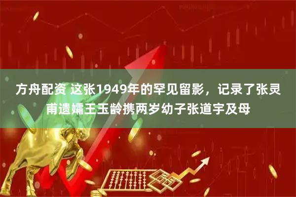 方舟配资 这张1949年的罕见留影，记录了张灵甫遗孀王玉龄携两岁幼子张道宇及母
