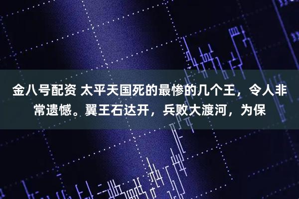 金八号配资 太平天国死的最惨的几个王，令人非常遗憾。翼王石达开，兵败大渡河，为保