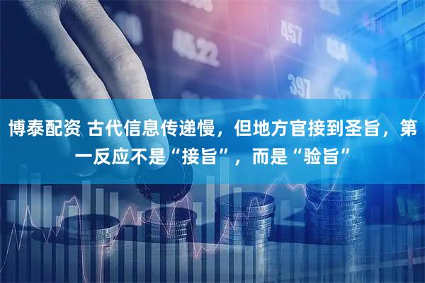 博泰配资 古代信息传递慢，但地方官接到圣旨，第一反应不是“接旨”，而是“验旨”