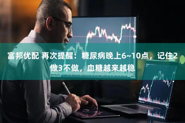 富邦优配 再次提醒：糖尿病晚上6~10点，记住2做3不做，血糖越来越稳