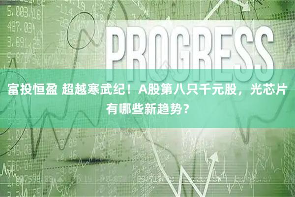 富投恒盈 超越寒武纪！A股第八只千元股，光芯片有哪些新趋势？