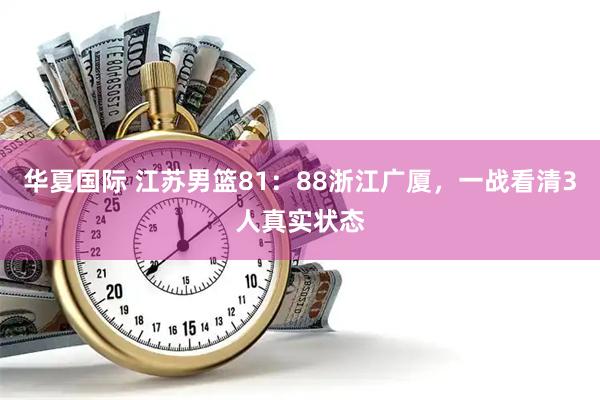 华夏国际 江苏男篮81:88浙江广厦,一战看清3人真实状态