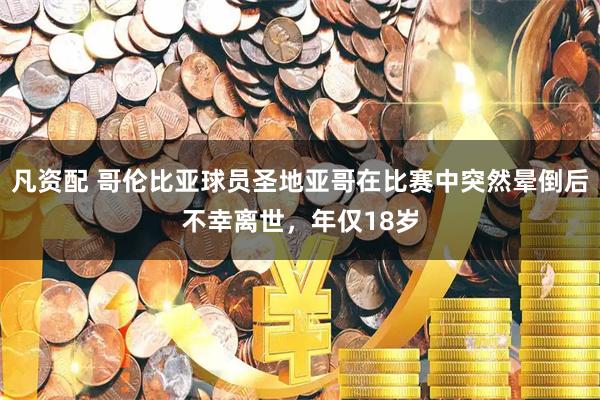 凡资配 哥伦比亚球员圣地亚哥在比赛中突然晕倒后不幸离世，年仅18岁