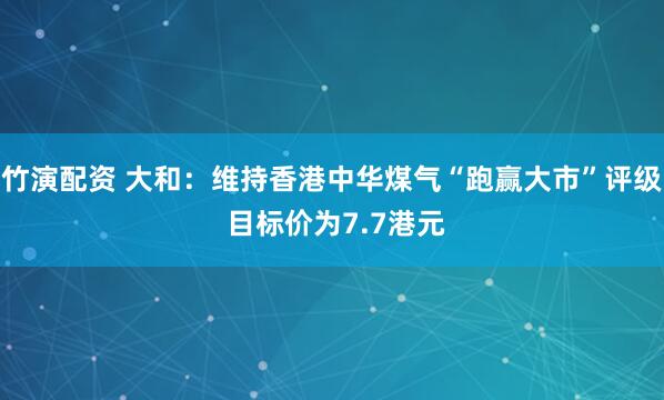竹演配资 大和：维持香港中华煤气“跑赢大市”评级 目标价为7.7港元