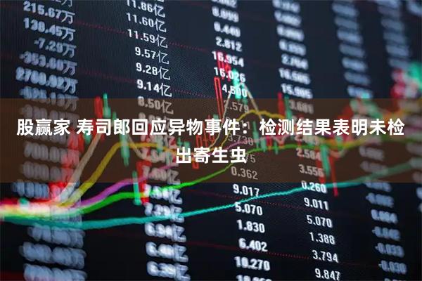 股赢家 寿司郎回应异物事件：检测结果表明未检出寄生虫