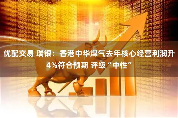 优配交易 瑞银：香港中华煤气去年核心经营利润升4%符合预期 评级“中性”