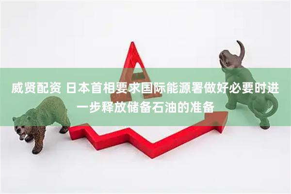 威贤配资 日本首相要求国际能源署做好必要时进一步释放储备石油的准备