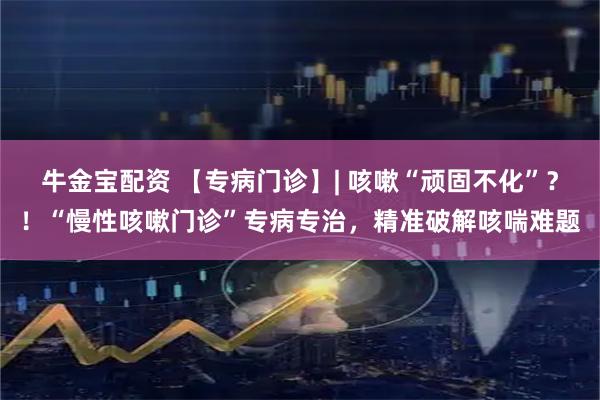 牛金宝配资 【专病门诊】| 咳嗽“顽固不化”？！“慢性咳嗽门诊”专病专治，精准破解咳喘难题