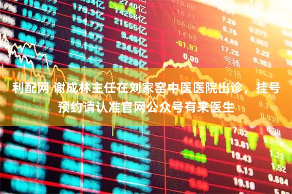 利配网 谢成林主任在刘家窑中医医院出诊，挂号预约请认准官网公众号有来医生