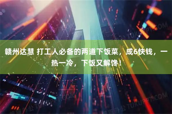 赣州达慧 打工人必备的两道下饭菜，成6快钱，一热一冷，下饭又解馋！