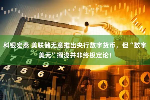 科银宏泰 美联储无意推出央行数字货币，但“数字美元”搁浅并非终极定论！