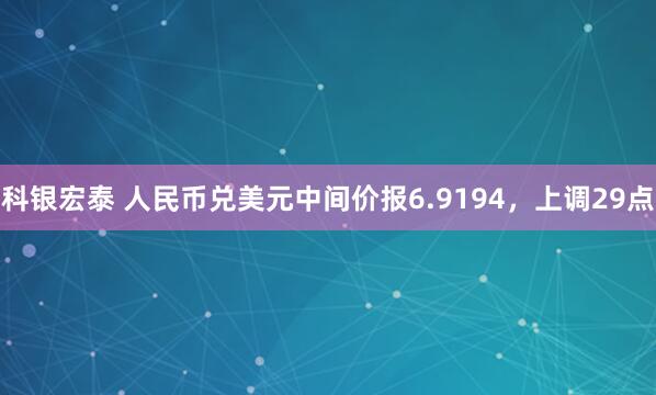 科银宏泰 人民币兑美元中间价报6.9194,上调29点