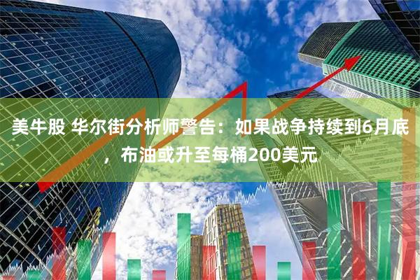 美牛股 华尔街分析师警告:如果战争持续到6月底,布油或升至每桶200美元