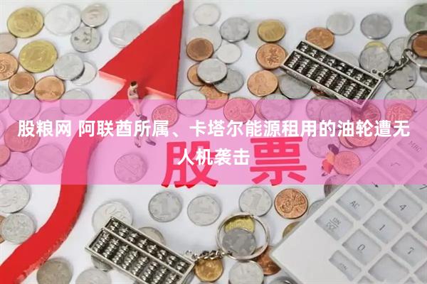 股粮网 阿联酋所属、卡塔尔能源租用的油轮遭无人机袭击