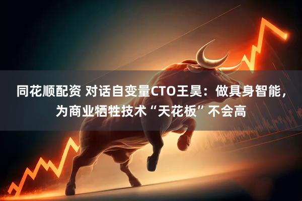 同花顺配资 对话自变量CTO王昊：做具身智能，为商业牺牲技术“天花板”不会高