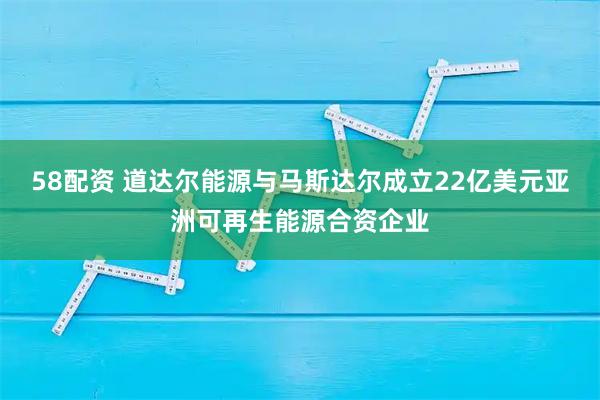 58配资 道达尔能源与马斯达尔成立22亿美元亚洲可再生能源合资企业