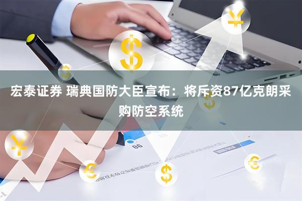 宏泰证券 瑞典国防大臣宣布：将斥资87亿克朗采购防空系统