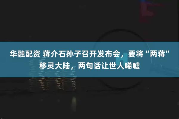 华融配资 蒋介石孙子召开发布会，要将“两蒋”移灵大陆，两句话让世人唏嘘