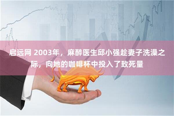 启远网 2003年,麻醉医生邱小强趁妻子洗澡之际,向她的咖啡杯中投入了致死量