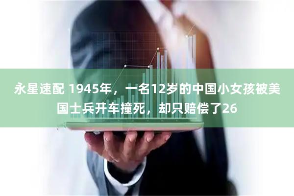 永星速配 1945年，一名12岁的中国小女孩被美国士兵开车撞死，却只赔偿了26
