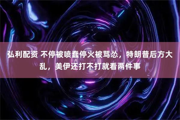 弘利配资 不停被喷蠢停火被骂怂，特朗普后方大乱，美伊还打不打就看两件事