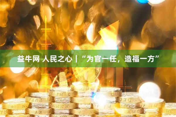 益牛网 人民之心｜“为官一任，造福一方”