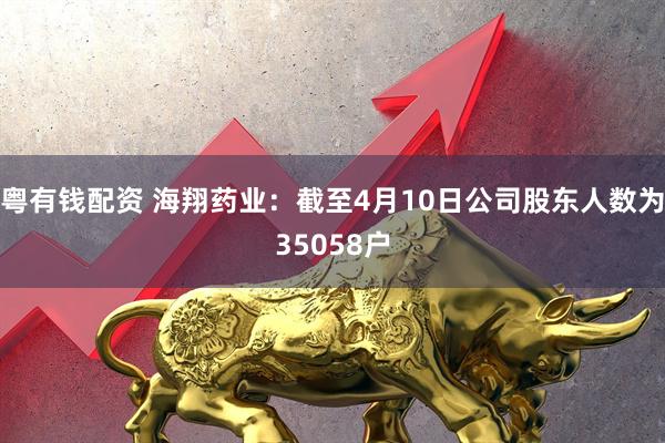 粤有钱配资 海翔药业：截至4月10日公司股东人数为35058户