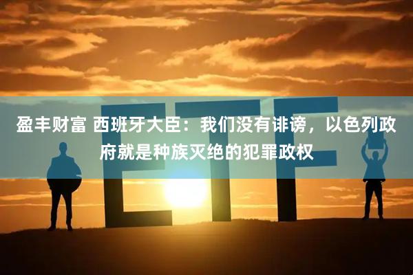 盈丰财富 西班牙大臣:我们没有诽谤,以色列政府就是种族灭绝的犯罪政权