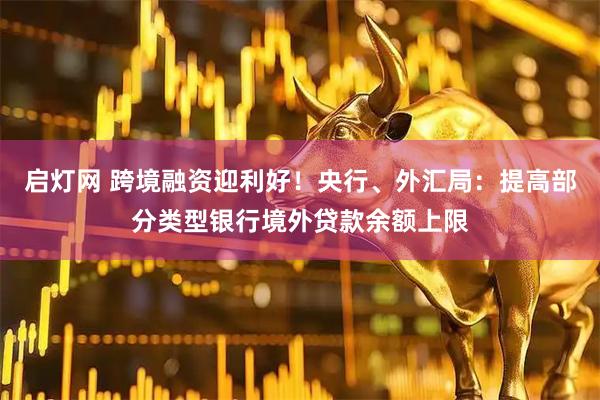 启灯网 跨境融资迎利好！央行、外汇局：提高部分类型银行境外贷款余额上限
