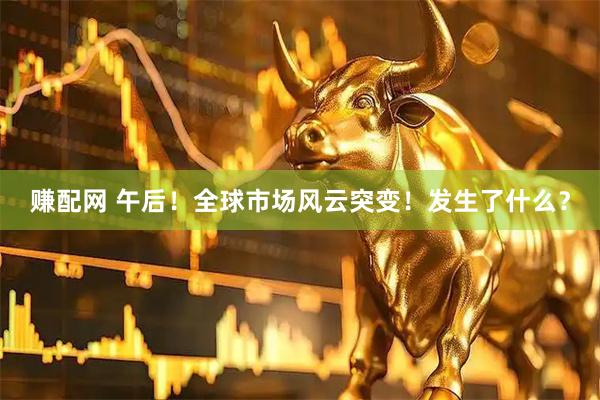 赚配网 午后！全球市场风云突变！发生了什么？