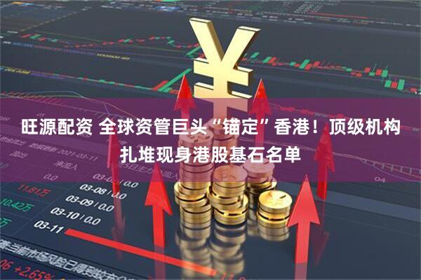旺源配资 全球资管巨头“锚定”香港！顶级机构扎堆现身港股基石名单