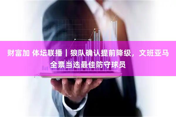 财富加 体坛联播｜狼队确认提前降级，文班亚马全票当选最佳防守球员